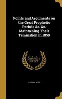 Points and Arguments on the Great Prophetic Periods &C. &C. Maintaining Their Temination in 1850 1372766162 Book Cover