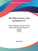 The Office, Powers, And Jurisdiction V2: Of His Majesty's Justices Of The Peace, And Commissioners Of Supply 112020464X Book Cover