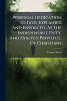 Personal Dedication To God, Explained And Enforced, As The Indispensible Duty, And Exalted Privilege, Of Christians... 1247638723 Book Cover