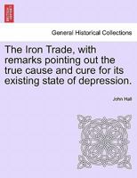 The Iron Trade, with remarks pointing out the true cause and cure for its existing state of depression. 1241056005 Book Cover