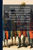 The Fool's Paradise, With The Many Wonderful Adventures There As Seen In The Strange Surpassing Peep Show Of Professor Wolley Cobble... 1276622457 Book Cover
