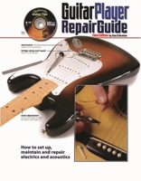 Guitar Player Repair Guide: How to Set Up, Maintain, and Repair Electrics and Acoustics