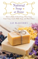 Natural Soap at Home: How to Make Felted Soap, Wine Soap, Fruit Soap, Goat's Milk Soap, and Much More 1510730036 Book Cover