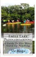 Eagle Lake Paddleboarding: A Guide to Flat Water Stand Up Paddling 1523876794 Book Cover