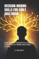 DECISION-MAKING SKILLS FOR EARLY ADULTHOOD: HOW TO MAKE THOUGHTFUL CHOICES THAT SHAPE A STRONG AND STABLE FUTURE B0GQP2ZR27 Book Cover
