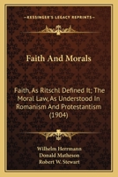 Faith And Morals: Faith, As Ritschl Defined It; The Moral Law, As Understood In Romanism And Protestantism 1104054507 Book Cover