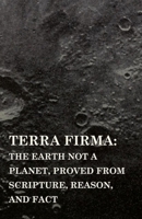 Terra Firma: The Earth Not a Planet, Proved from Scripture, Reason and Fact 1445507897 Book Cover