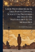 Liber Proverbiorum in Tres Partes Divisus, Scilicet in Proverbis de Deo Et de Naturalibus Et de Moralibus... 1273187369 Book Cover