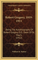 Robert Gregory, 1819-1911. Being the Autobiography of Robert Gregory, D.D., Dean of St. Paul's 0548792070 Book Cover