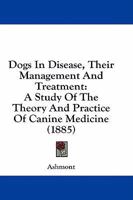 Dogs In Disease, Their Management And Treatment: A Study Of The Theory And Practice Of Canine Medicine 1436824486 Book Cover