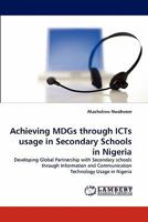 Achieving MDGs through ICTs usage in Secondary Schools in Nigeria: Developing Global Partnership with Secondary schools through Information and Communication Technology Usage in Nigeria 3844315659 Book Cover