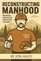 Reconstructing Manhood: Rebuilding what sin and cutlure hae corrupted B0FPXGPLSY Book Cover
