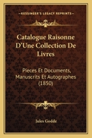 Catalogue Raisonne D'Une Collection De Livres: Pieces Et Documents, Manuscrits Et Autographes (1850) 1168465893 Book Cover