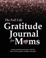 The Full Life Gratitude Journal for Moms: A daily gratitude journal for a full life that is more grateful, mindful, and joyful 1952016002 Book Cover