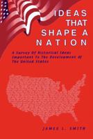 Ideas That Shape a Nation: Historical Ideas Important to the Development of the United States 0970158912 Book Cover