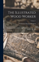 The Illustrated Wood Worker: For Joiners, Cabinet Makers, Stair Builders, Carpenters, Car Builders, &c., &c; Volume 1 101767972X Book Cover