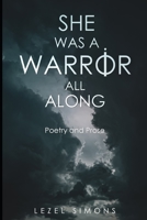 She Was a Warrior All Along: Poetry and Prose 171690966X Book Cover