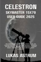 Celestron Skymaster 15x70 User Guide 2025: The Complete Step-by-Step Manual to Set Up, Use, and Maintain Your Telescope, Master Stargazing Techniques, ... Perfect for Beginners and Astronomy Enthusia B0G55XZV5B Book Cover