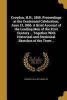 Croydon, N.H., 1866. Proceedings at the Centennial Celebration, June 13, 1866. A Brief Account of the Leading Men of the First Century ... Together ... and Statistical Sketches of the Town .. 1361658738 Book Cover