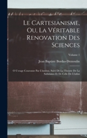 Le Cartesianisme, Ou, La Véritable Renovation Des Sciences: O Uvrage Couronne Par L'institut, Suivi De La Theorie De La Substance Et De Celle De L'infini; Volume 1 1018053492 Book Cover