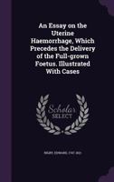 An Essay on the Uterine Haemorrhage, Which Precedes the Delivery of the Full-Grown Foetus. Illustrated with Cases 1355389976 Book Cover