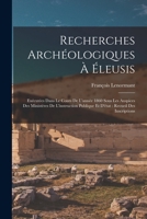 Recherches Archeologiques a Eleusis: Executees Dans Le Cours de L'Annee 1860, Sous Les Auspices Des Ministeres de L'Instruction Publique Et D'Etat; Recueil Des Inscriptions 1018449191 Book Cover