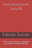 Fantasticamente assurdi: Brevi racconti Fantasy e fantastici con comiche variazioni sul tema (Italian Edition) B08K41YH7D Book Cover