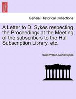 A Letter to D. Sykes respecting the Proceedings at the Meeting of the subscribers to the Hull Subscription Library, etc. 1241011494 Book Cover