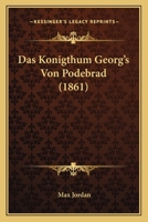 Das Königthum Georg's Von Podebrad: Eine Beitrag Zur Geschichte Der Entwicklung Des Staates Gegenüber Der Kath. Kirche... 1167712080 Book Cover