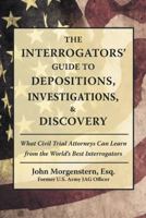 The Interrogators' Guide to Depositions, Investigations, & Discovery: What Civil Trial Attorneys Can Learn from the World's Best Interrogators 1480862029 Book Cover