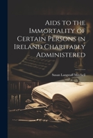 Aids to the Immortality of Certain Persons in Ireland Charitably Administered 1022165836 Book Cover
