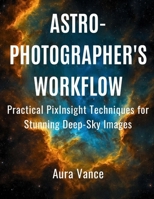 Astrophotographer’s Workflow: Practical PixInsight Techniques for Stunning Deep-Sky Images B0FVMSHS45 Book Cover