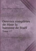 Oeuvres Compl�tes de Mme La Baronne de Sta�l, Publi�es Par Son Fils, Vol. 17: Pr�c�d�es d'Une Notice Sur Le Caract�re Et Les �crits de Mme de Sta�l (Classic Reprint) 2011937159 Book Cover