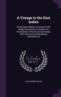 A Voyage to the East Indies: Containing Authentic Accounts of the Mogul Government in General, the Viceroyalties of the Decan and Bengal, With Their Several Subordinate Dependencies 1340715732 Book Cover