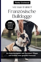 wie man trainiert Französische Bulldogge: Ein Expertenratgeber zum Verstehen, Pflegen und Erziehen eines gesunden Franzosen (German Edition) B0CW1BZMZY Book Cover