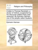 A letter to Thomas Randolph, a doctor of Oxford; occasioned by his discourse intitled Party-zeal censured. By Ephraim Harman, one of the people called Quakers. 1170516661 Book Cover