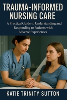 Trauma-Informed Nursing Care: A Practical Guide to Understanding and Responding to Patients with Adverse Experiences B0F8BG3ZHR Book Cover