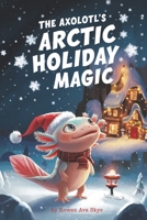 The Axolotl's Arctic Holiday Magic (Axel the Axolotl's Festive Adventure) B0G48GVCRF Book Cover