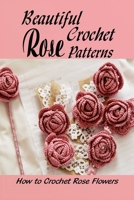 Beautiful Crochet Rose Patterns: How to Crochet Rose Flowers: Flowers Crochet Ideas B091N43N8X Book Cover