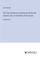 The Clay Industries; Including the Fictile and Ceramic Arts on the Banks of the Severn: in large print 338709048X Book Cover