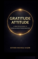 GRATITUDE ATTITUDE: A PRACTICAL GUIDE TO CONSCIOUSNESS TRANSFORMATION. (Gratitude Attitude: The Full Experience) B0H1HZQNPN Book Cover