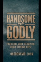 Handsome Yet Godly: Practical Guide to Raising Godly Teenage Boys (Family Series) B0F54321VT Book Cover