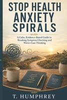 Stop Health Anxiety Spirals: A Calm, Evidence-Based Guide to Breaking Symptom Checking and Worst-Case Thinking B0H75XQLZM Book Cover