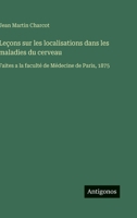 Leçons sur les localisations dans les maladies du cerveau: Faites a la faculté de Médecine de Paris, 1875 3388795533 Book Cover