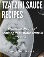 Tzatziki Sauce Recipes: Exploring the Art of Crafting Irresistible Tzatziki Sauces B0CJ3VVW6Y Book Cover
