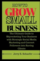 HOW TO GROW SMALL BUSINESS: The Ultimate Guide to Skyrocketing Your Business with Strategic Social Media Marketing and Convert Followers into Raving Clients B0CTBK548F Book Cover