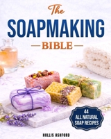 The Soap Making Bible: Your Fun and Easy Step-by-Step Guide to Creating Gorgeous, 100% Natural Soaps for Every Occasion, Even if You Are an Absolute Beginner | Techniques, Recipes, Tips & Tricks B0DP42P7MW Book Cover