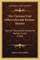 Der Curieuse Und Selbst Lehrende Rechen-Meister: Das Ist Theoretisch-Practische Rechen-Kunst (1704) 1166180433 Book Cover
