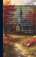 The 'retraction' of Robert Browne, Father of Congregationalism, Being 'A Reproofe of Certeine Schismatical Persons (i.e. Henry Barrowe, John ... the Hearing and Preaching of the Word of God' 1019647302 Book Cover