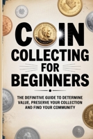 Coin Collecting for Beginners: The Definitive Guide to Build your Collection, Determine Value, Preserve your Catalog, and Turn your Collection into a Lifelong Investment. B0FF3LSBZW Book Cover